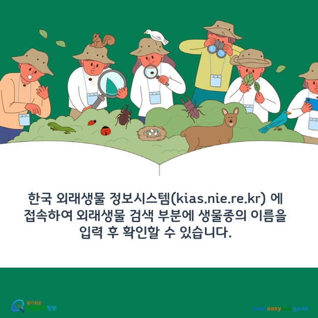 www.easylaw.go.kr 한국 외래생물 정보시스템 누리집(kias.nie.re.kr) 에 접속하여 외래생물 검색 부분에 생물종의 이름을 입력 후 확인할 수 있습니다.